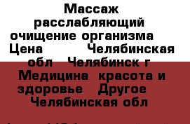 Массаж расслабляющий, очищение организма.  › Цена ­ 400 - Челябинская обл., Челябинск г. Медицина, красота и здоровье » Другое   . Челябинская обл.